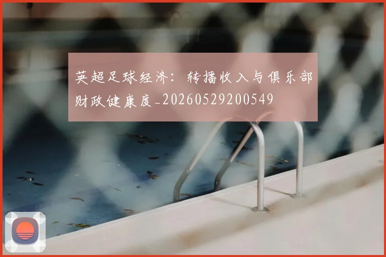 英超足球经济：转播收入与俱乐部财政健康度_20260529200549