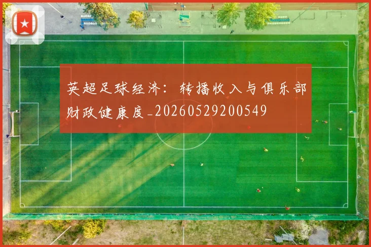 英超足球经济:转播收入与俱乐部财政健康度_20260529200549