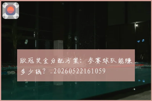 欧冠奖金分配方案：参赛球队能赚多少钱？_20260522161059