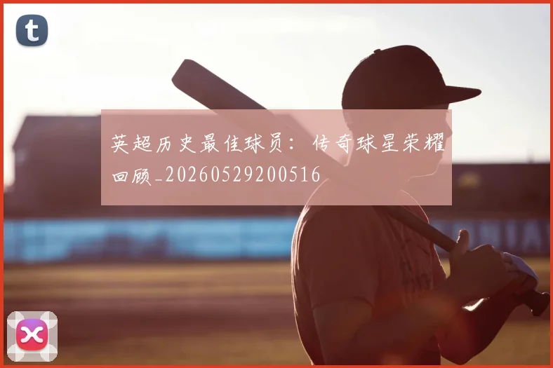 英超历史最佳球员：传奇球星荣耀回顾_20260529200516