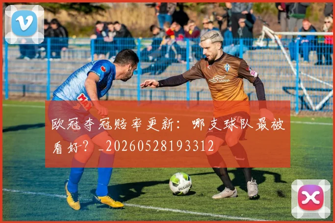 欧冠夺冠赔率更新：哪支球队最被看好？_20260528193312