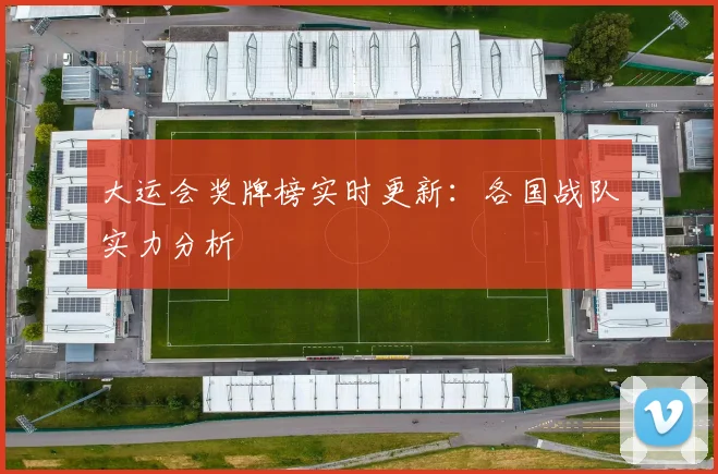 大运会奖牌榜实时更新：各国战队实力分析