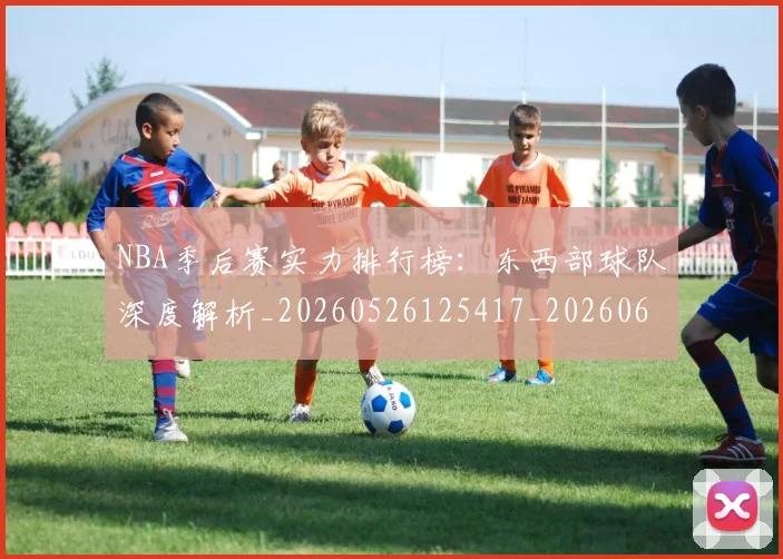 NBA季后赛实力排行榜:东西部球队深度解析_20260526125417_20260607160121