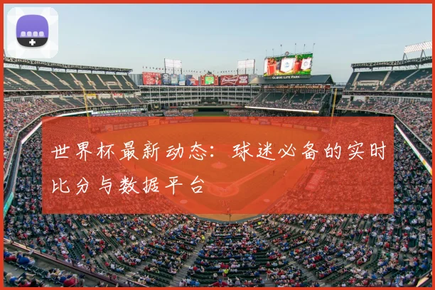 世界杯最新动态：球迷必备的实时比分与数据平台