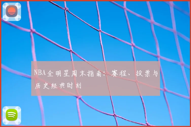 NBA全明星周末指南:赛程、投票与历史经典时刻