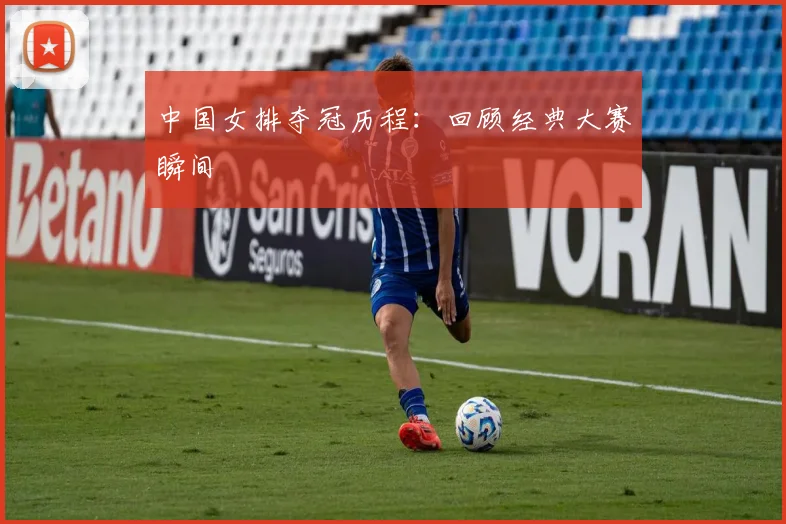 中国女排夺冠历程：回顾经典大赛瞬间