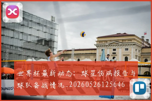 世界杯最新动态：球星伤病报告与球队备战情况_20260526125646