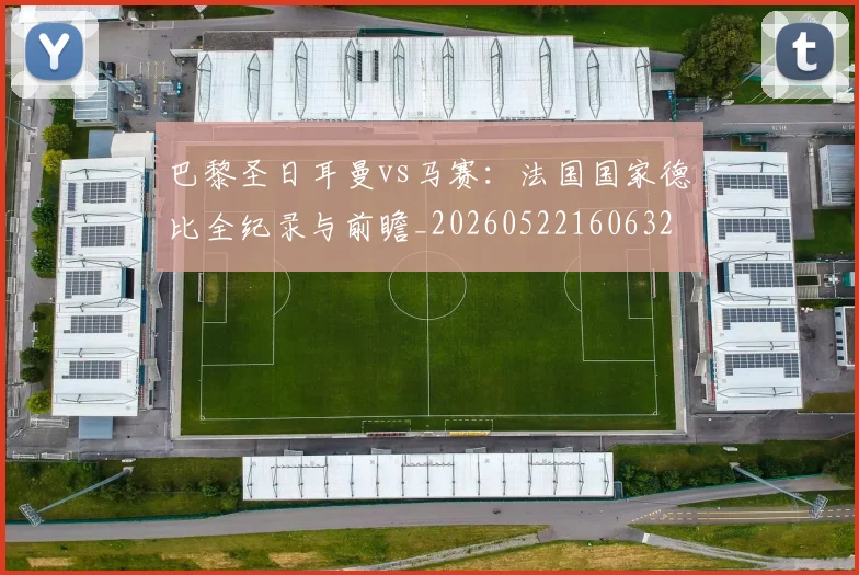 巴黎圣日耳曼vs马赛：法国国家德比全纪录与前瞻_20260522160632