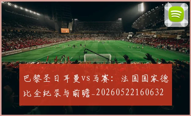 巴黎圣日耳曼vs马赛：法国国家德比全纪录与前瞻_20260522160632