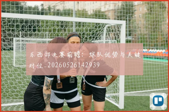 东西部决赛前瞻：球队优势与关键对位_20260526142939