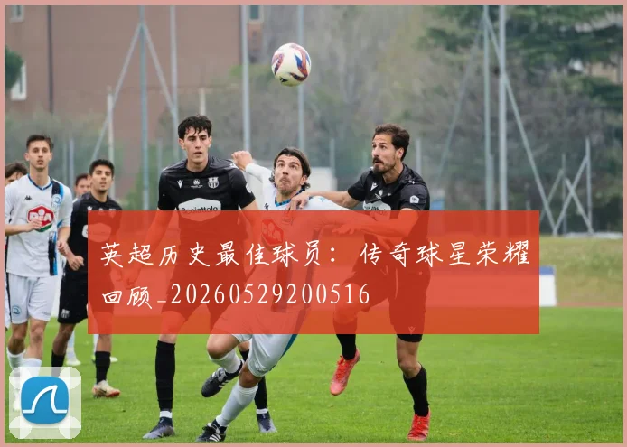 英超历史最佳球员：传奇球星荣耀回顾_20260529200516